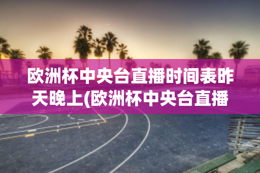 欧洲杯中央台直播时间表昨天晚上(欧洲杯中央台直播时间表昨天晚上几点开始)