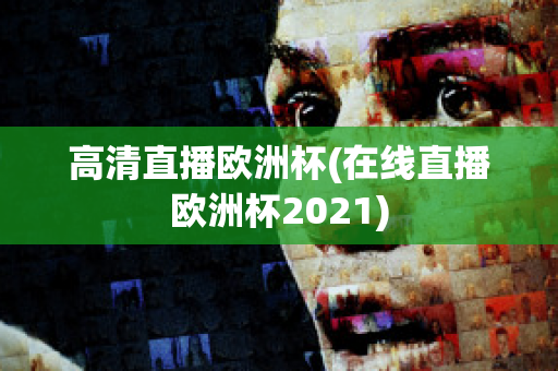 高清直播欧洲杯(在线直播欧洲杯2021)