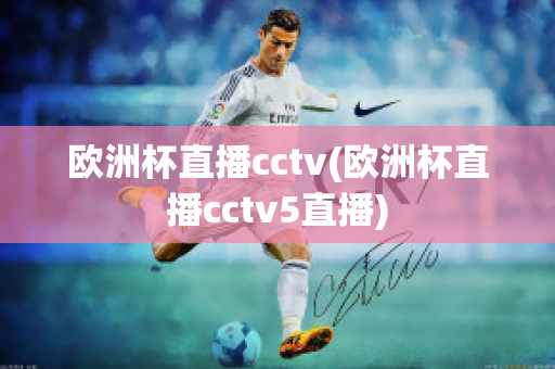 欧洲杯直播cctv(欧洲杯直播cctv5直播)