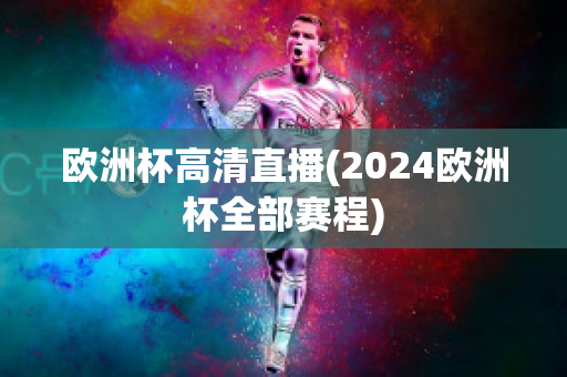 欧洲杯高清直播(2024欧洲杯全部赛程)