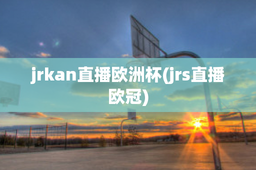 jrkan直播欧洲杯(jrs直播欧冠)