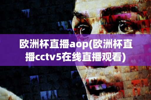 欧洲杯直播aop(欧洲杯直播cctv5在线直播观看)