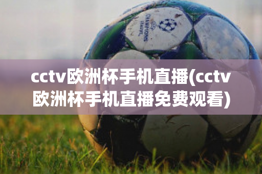 cctv欧洲杯手机直播(cctv欧洲杯手机直播免费观看)