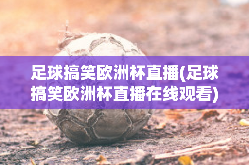 足球搞笑欧洲杯直播(足球搞笑欧洲杯直播在线观看)