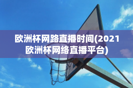 欧洲杯网路直播时间(2021欧洲杯网络直播平台)