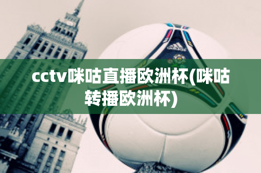 cctv咪咕直播欧洲杯(咪咕转播欧洲杯)