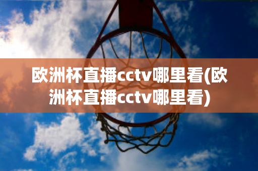 欧洲杯直播cctv哪里看(欧洲杯直播cctv哪里看)