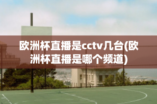 欧洲杯直播是cctv几台(欧洲杯直播是哪个频道)