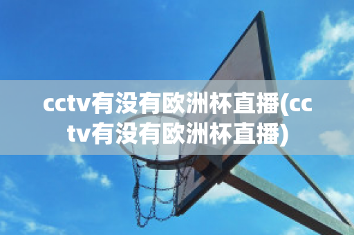 cctv有没有欧洲杯直播(cctv有没有欧洲杯直播)