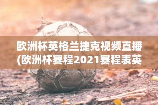 欧洲杯英格兰捷克视频直播(欧洲杯赛程2021赛程表英格兰对捷克)