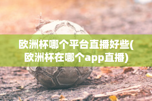 欧洲杯哪个平台直播好些(欧洲杯在哪个app直播)