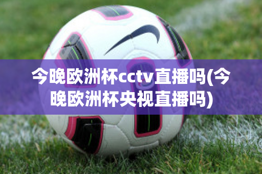 今晚欧洲杯cctv直播吗(今晚欧洲杯央视直播吗)