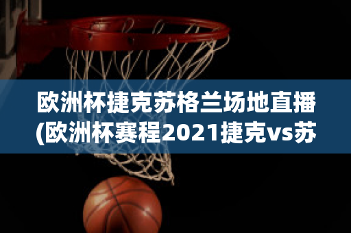 欧洲杯捷克苏格兰场地直播(欧洲杯赛程2021捷克vs苏格兰)