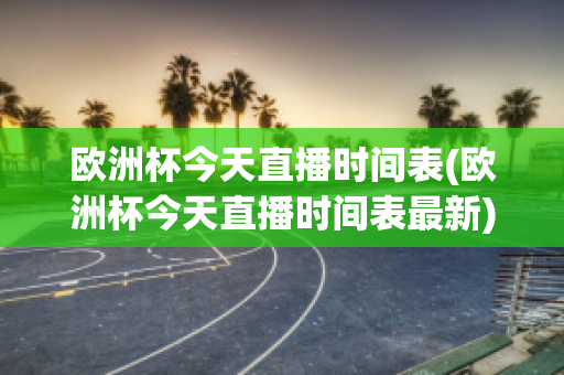 欧洲杯今天直播时间表(欧洲杯今天直播时间表最新)