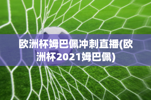 欧洲杯姆巴佩冲刺直播(欧洲杯2021姆巴佩)