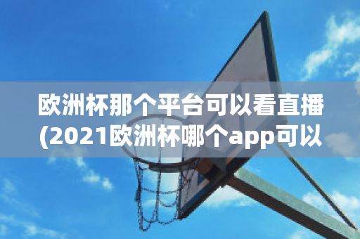 欧洲杯那个平台可以看直播(2021欧洲杯哪个app可以看直播)