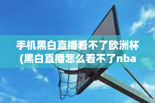 手机黑白直播看不了欧洲杯(黑白直播怎么看不了nba)