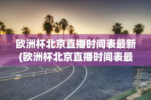 欧洲杯北京直播时间表最新(欧洲杯北京直播时间表最新)