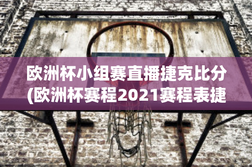 欧洲杯小组赛直播捷克比分(欧洲杯赛程2021赛程表捷克)