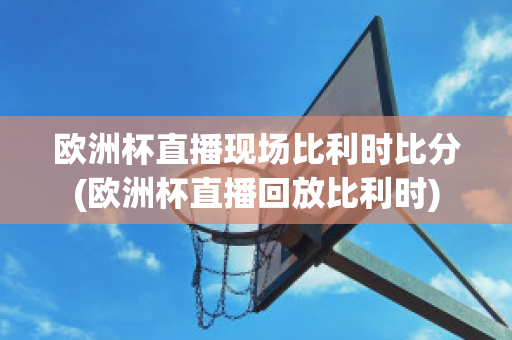 欧洲杯直播现场比利时比分(欧洲杯直播回放比利时)