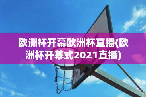 欧洲杯开幕欧洲杯直播(欧洲杯开幕式2021直播)