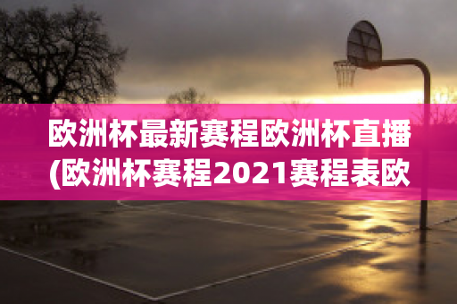 欧洲杯最新赛程欧洲杯直播(欧洲杯赛程2021赛程表欧洲杯直播)