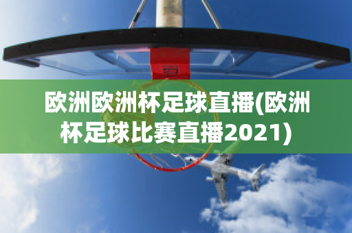 欧洲欧洲杯足球直播(欧洲杯足球比赛直播2021)