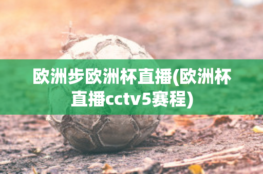 欧洲步欧洲杯直播(欧洲杯直播cctv5赛程)