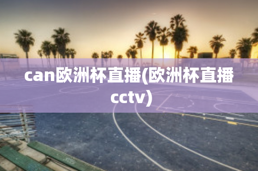 can欧洲杯直播(欧洲杯直播 cctv)