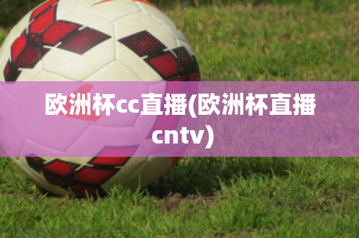 欧洲杯cc直播(欧洲杯直播 cntv)