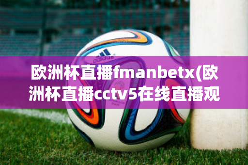 欧洲杯直播fmanbetx(欧洲杯直播cctv5在线直播观看)