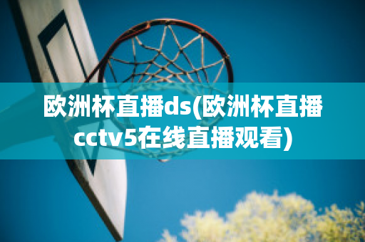 欧洲杯直播ds(欧洲杯直播cctv5在线直播观看)