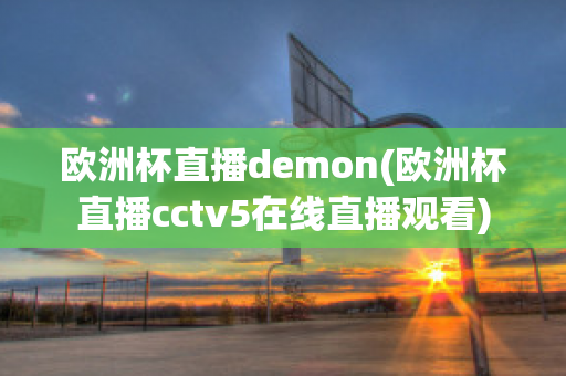 欧洲杯直播demon(欧洲杯直播cctv5在线直播观看)