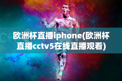 欧洲杯直播iphone(欧洲杯直播cctv5在线直播观看)