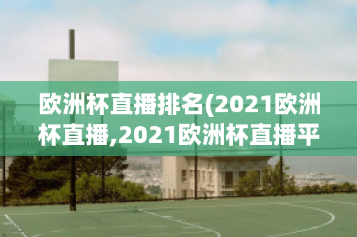 欧洲杯直播排名(2021欧洲杯直播,2021欧洲杯直播平台)