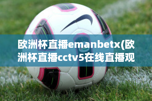 欧洲杯直播emanbetx(欧洲杯直播cctv5在线直播观看)