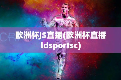 欧洲杯JS直播(欧洲杯直播ldsportsc)