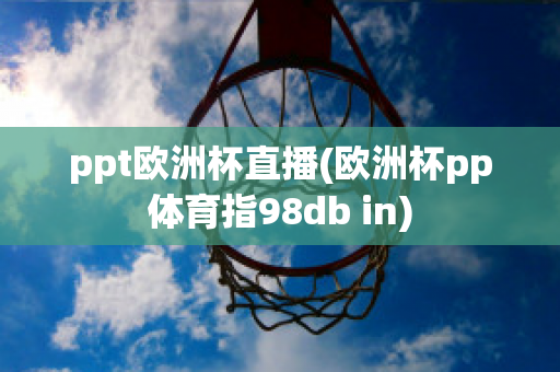 ppt欧洲杯直播(欧洲杯pp体育指98db in)