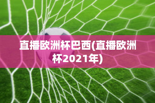 直播欧洲杯巴西(直播欧洲杯2021年)