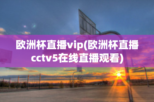 欧洲杯直播vip(欧洲杯直播cctv5在线直播观看)