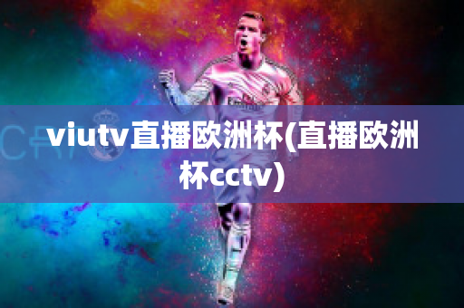 viutv直播欧洲杯(直播欧洲杯cctv)