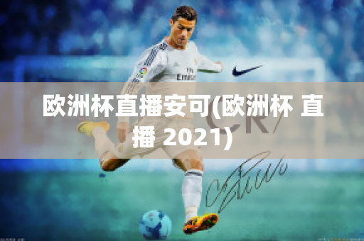 欧洲杯直播安可(欧洲杯 直播 2021)