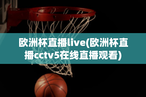 欧洲杯直播live(欧洲杯直播cctv5在线直播观看)