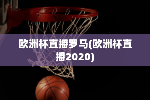 欧洲杯直播罗马(欧洲杯直播2020)